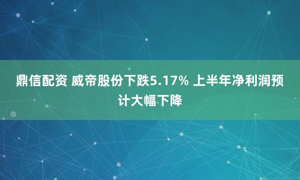 鼎信配资 威帝股份下跌5.17% 上半年净利润预计大幅下降