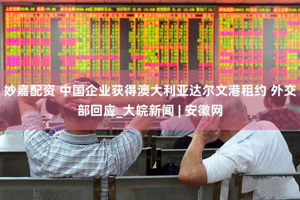 妙嘉配资 中国企业获得澳大利亚达尔文港租约 外交部回应_大皖新闻 | 安徽网