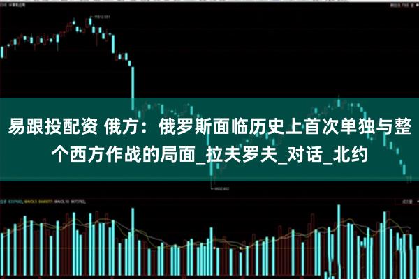 易跟投配资 俄方：俄罗斯面临历史上首次单独与整个西方作战的局面_拉夫罗夫_对话_北约