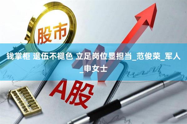 钱掌柜 退伍不褪色 立足岗位显担当_范俊荣_军人_申女士