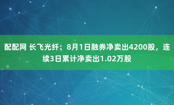 配配网 长飞光纤：8月1日融券净卖出4200股，连续3日累计净卖出1.02万股
