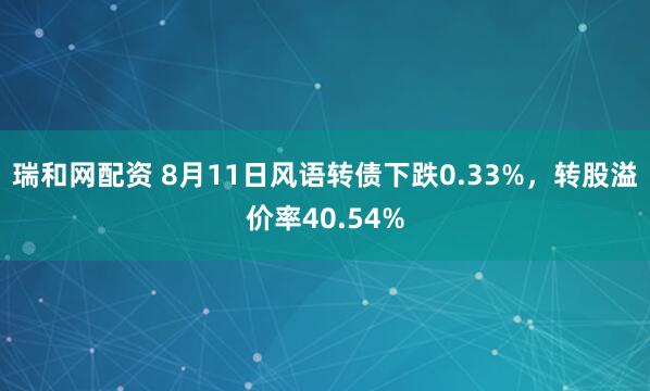 瑞和网配资 8月11日风语转债下跌0.33%，转股溢价率40.54%