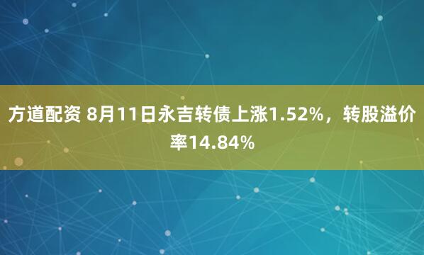 方道配资 8月11日永吉转债上涨1.52%，转股溢价率14.84%
