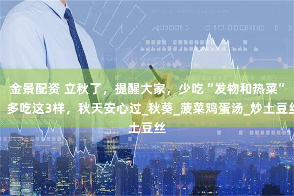 金景配资 立秋了，提醒大家，少吃“发物和热菜”！多吃这3样，秋天安心过_秋葵_菠菜鸡蛋汤_炒土豆丝