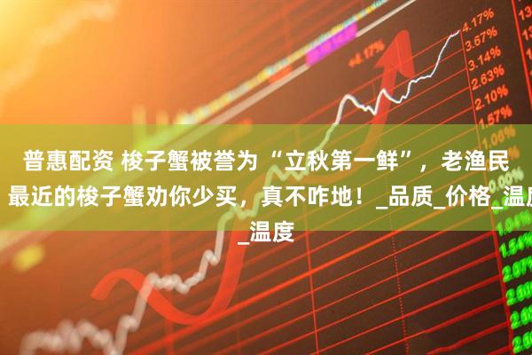 普惠配资 梭子蟹被誉为 “立秋第一鲜”，老渔民：最近的梭子蟹劝你少买，真不咋地！_品质_价格_温度