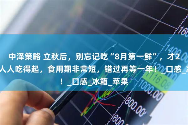 中泽策略 立秋后，别忘记吃“8月第一鲜”，才2元一斤，人人吃得起，食用期非常短，错过再等一年！_口感_冰箱_苹果