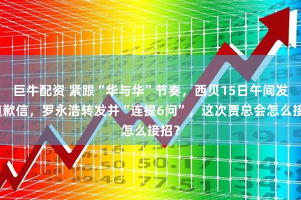巨牛配资 紧跟“华与华”节奏，西贝15日午间发布道歉信，罗永浩转发并“连提6问”，这次贾总会怎么接招？