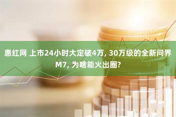 惠红网 上市24小时大定破4万, 30万级的全新问界M7, 为啥能火出圈?