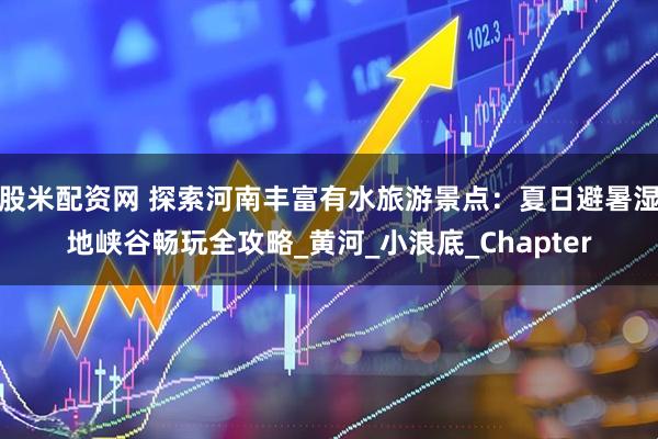 股米配资网 探索河南丰富有水旅游景点：夏日避暑湿地峡谷畅玩全攻略_黄河_小浪底_Chapter