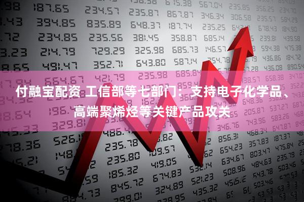 付融宝配资 工信部等七部门：支持电子化学品、高端聚烯烃等关键产品攻关