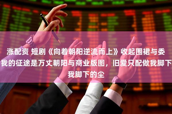 涨配资 短剧《向着朝阳逆流而上》收起围裙与委屈，我的征途是万丈朝阳与商业版图，旧爱只配做我脚下的尘