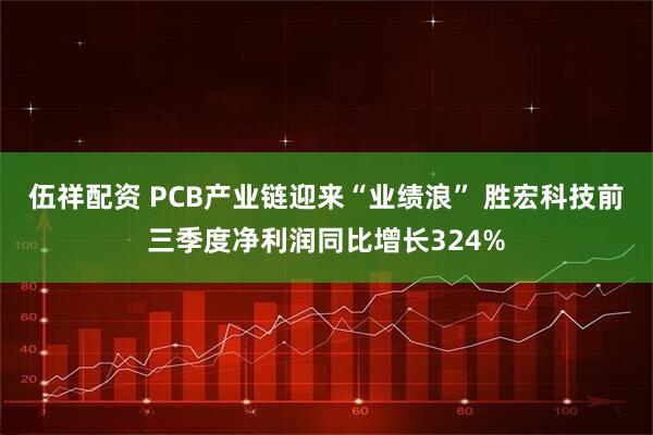 伍祥配资 PCB产业链迎来“业绩浪” 胜宏科技前三季度净利润同比增长324%