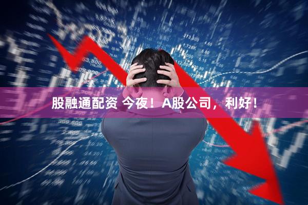 股融通配资 今夜！A股公司，利好！