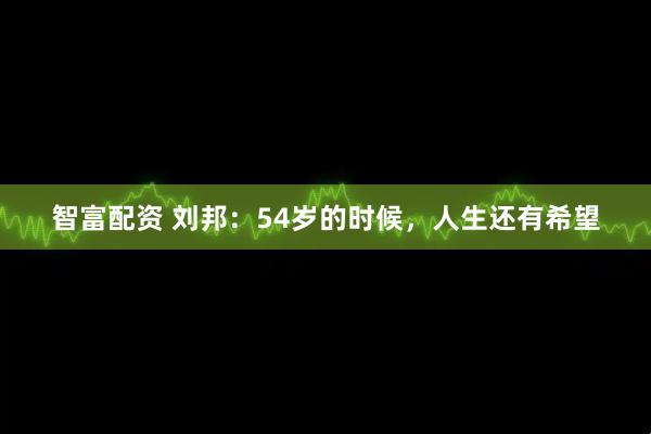 智富配资 刘邦：54岁的时候，人生还有希望