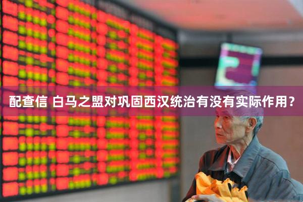 配查信 白马之盟对巩固西汉统治有没有实际作用？