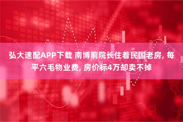 弘大速配APP下载 南博前院长住着民国老房, 每平六毛物业费, 房价标4万却卖不掉