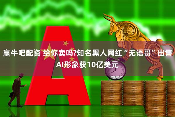 赢牛吧配资 给你卖吗?知名黑人网红“无语哥”出售AI形象获10亿美元