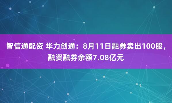 智信通配资 华力创通：8月11日融券卖出100股，融资融券余额7.08亿元