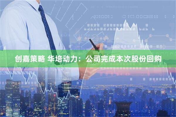 创嘉策略 华培动力：公司完成本次股份回购