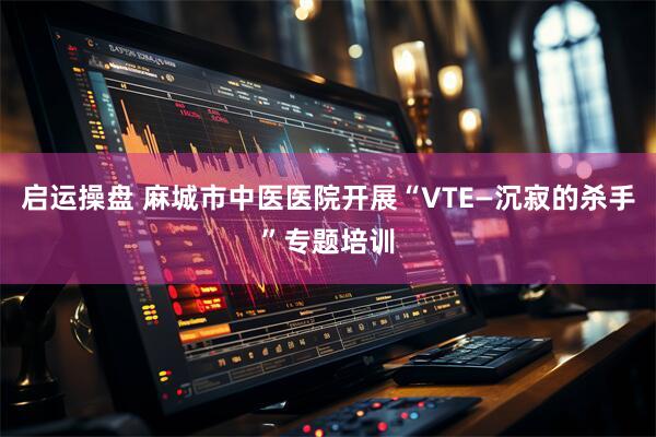 启运操盘 麻城市中医医院开展“VTE—沉寂的杀手”专题培训