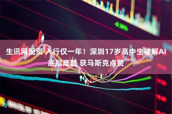 生讯网配资 入行仅一年！深圳17岁高中生破解AI底层难题 获马斯克点赞