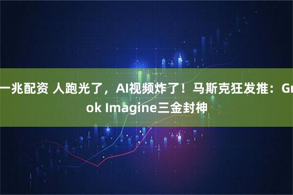 一兆配资 人跑光了，AI视频炸了！马斯克狂发推：Grok Imagine三金封神