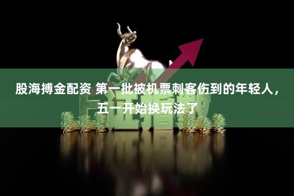 股海搏金配资 第一批被机票刺客伤到的年轻人，五一开始换玩法了