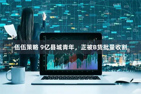 伍伍策略 9亿县城青年，正被B货批量收割