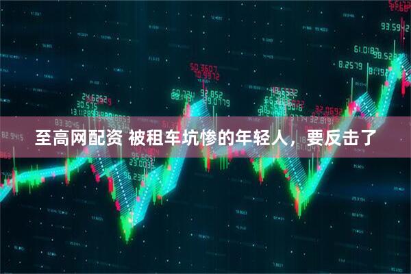 至高网配资 被租车坑惨的年轻人，要反击了
