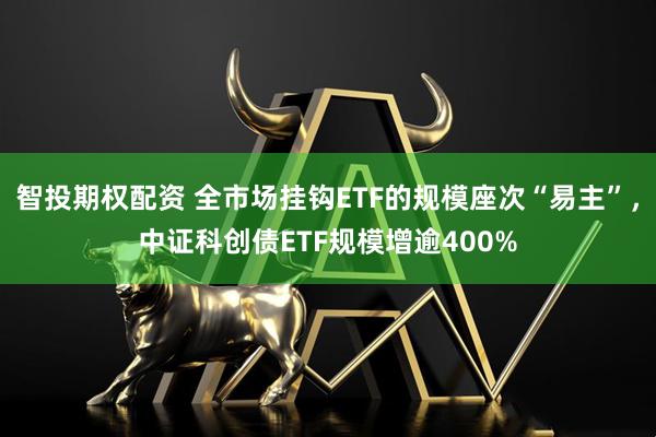 智投期权配资 全市场挂钩ETF的规模座次“易主”，中证科创债ETF规模增逾400%