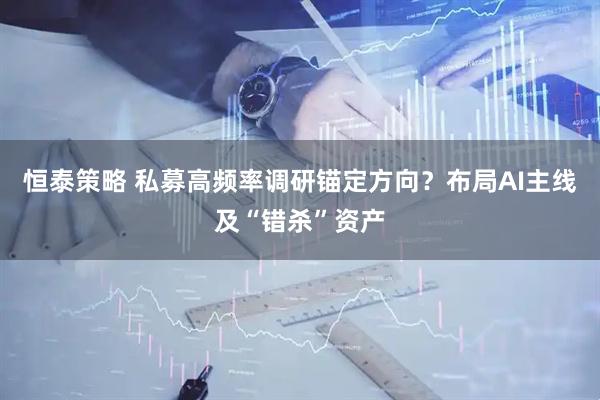 恒泰策略 私募高频率调研锚定方向？布局AI主线及“错杀”资产